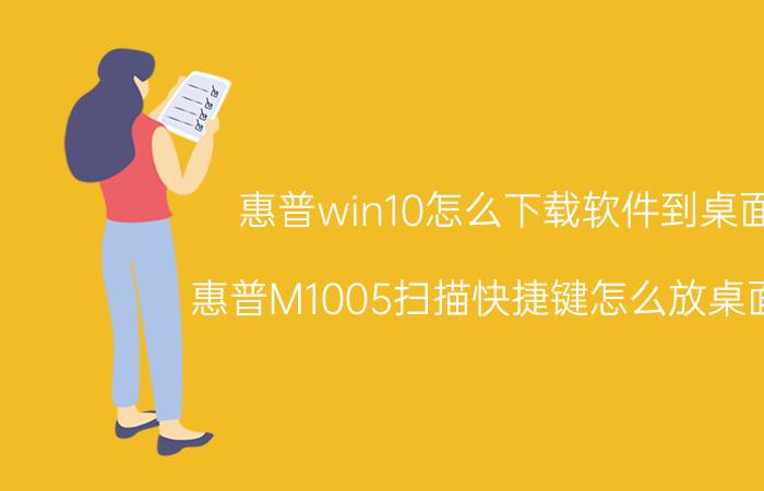 惠普win10怎么下载软件到桌面 惠普M1005扫描快捷键怎么放桌面上？